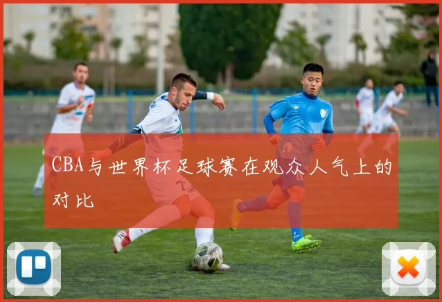 CBA与世界杯足球赛在观众人气上的对比
