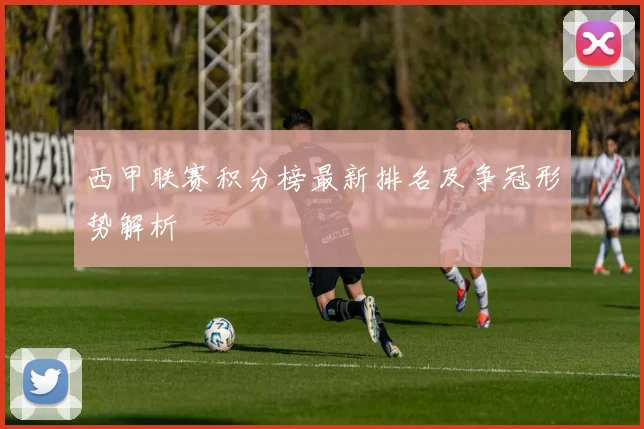 西甲联赛积分榜最新排名及争冠形势解析