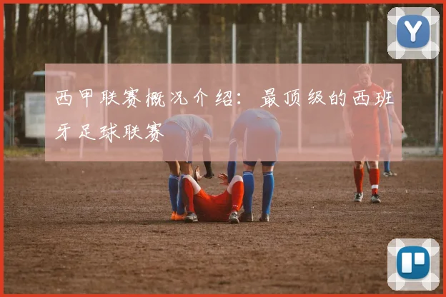 西甲联赛概况介绍：最顶级的西班牙足球联赛