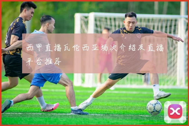 西甲直播瓦伦西亚场次介绍及直播平台推荐