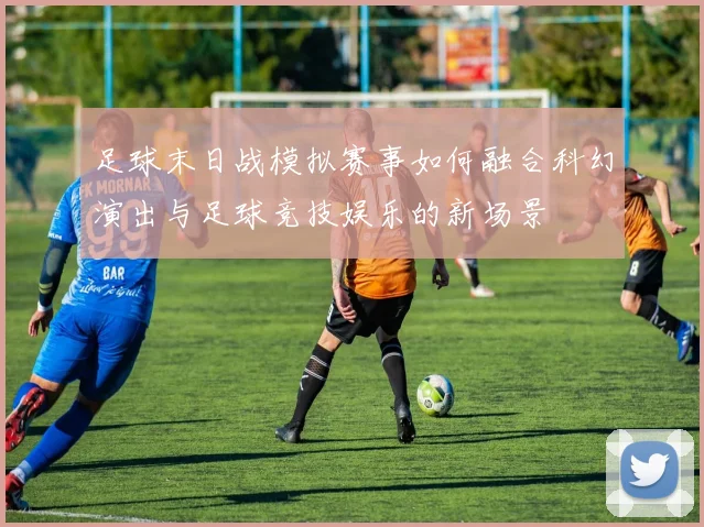 足球末日战模拟赛事如何融合科幻演出与足球竞技娱乐的新场景