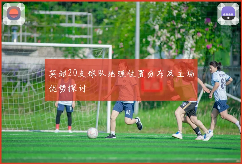 英超20支球队地理位置分布及主场优势探讨
