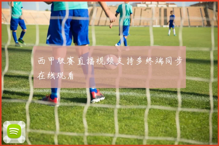 西甲联赛直播视频支持多终端同步在线观看