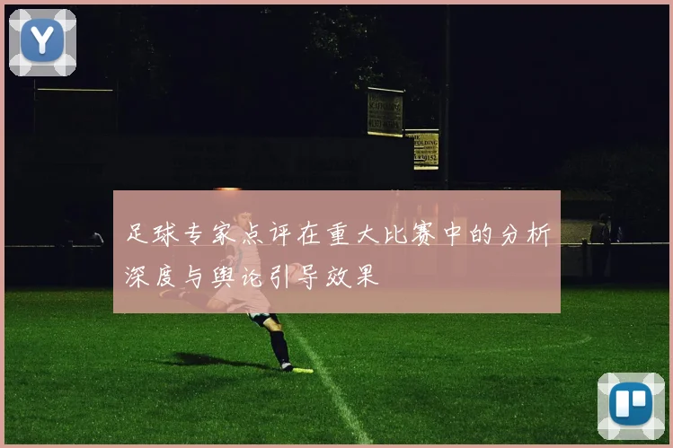 足球专家点评在重大比赛中的分析深度与舆论引导效果