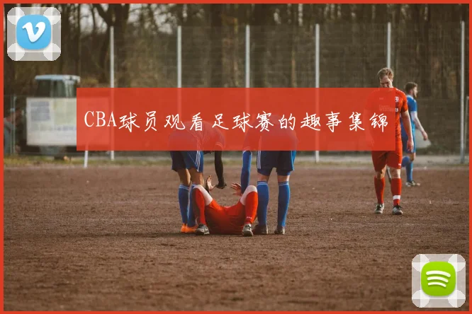 CBA球员观看足球赛的趣事集锦