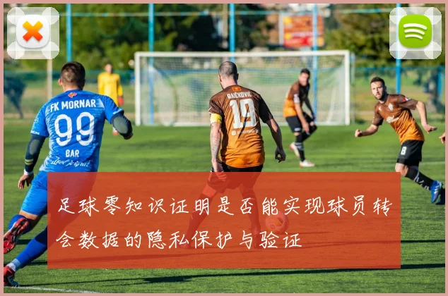 足球零知识证明是否能实现球员转会数据的隐私保护与验证